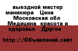 выездной мастер маникюра › Цена ­ 600 - Московская обл. Медицина, красота и здоровье » Другое   